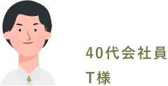 ４０代会社員 T様